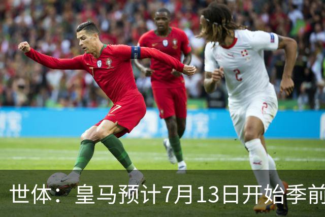 世体：皇马预计7月13日开始季前备战，阿诺德等人已收到集结指令