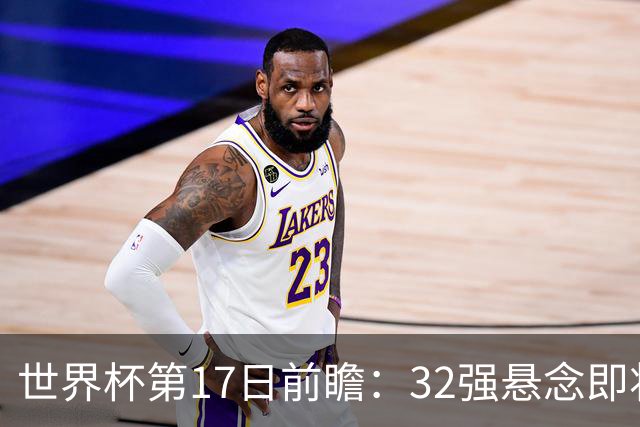 世界杯第17日前瞻：32强悬念即将全部揭晓 39岁超巨争创神迹