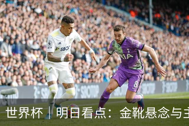 世界杯｜明日看点：金靴悬念与主帅告别交织的季军战
