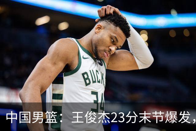 中国男篮：王俊杰23分末节爆发，崔永熙表现回暖，王浩然得分上双