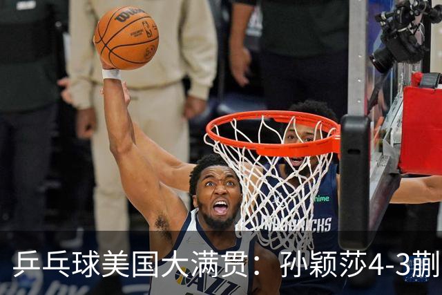 乒乓球美国大满贯：孙颖莎4-3蒯曼 四大满贯女单均已折桂