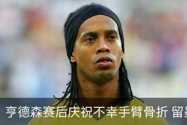 亨德森赛后庆祝不幸手臂骨折 留墨治疗将缺席剩余赛事