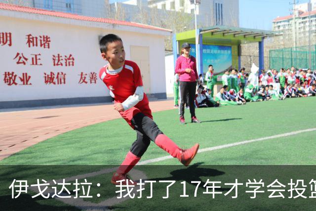 伊戈达拉：我打了17年才学会投篮 没接受过姿势训练全靠自己摸索