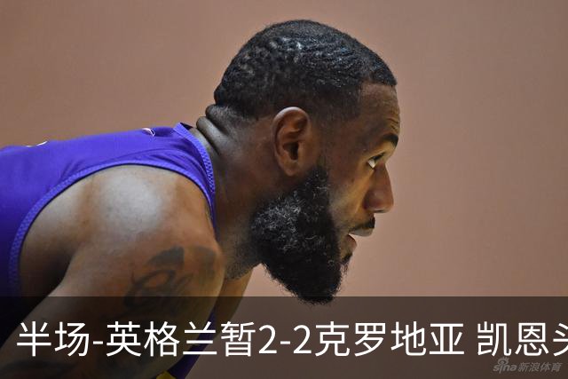 半场-英格兰暂2-2克罗地亚 凯恩头顶脚踢双响巴图里纳破门