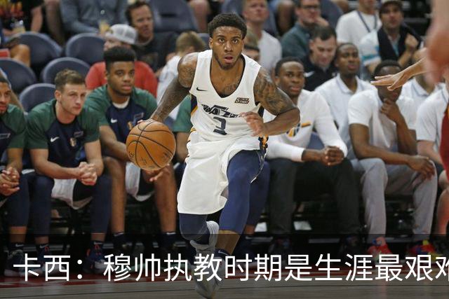 卡西：穆帅执教时期是生涯最艰难时光，如今回头看我和他都放下了