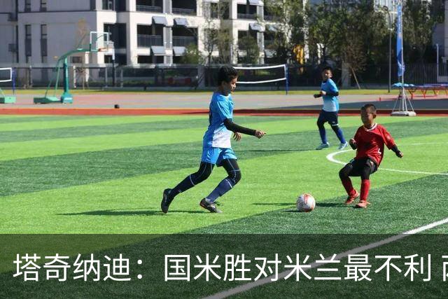 塔奇纳迪：国米胜对米兰最不利 两人将成胜负手