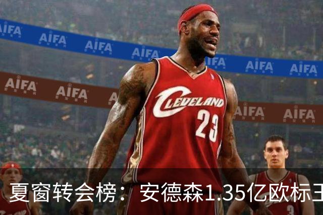 夏窗转会榜：安德森1.35亿欧标王 5000万欧+交易已11笔