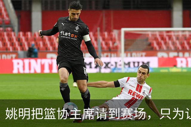 姚明把篮协主席请到赛场，只为让少年的篮球热爱被更多人看见