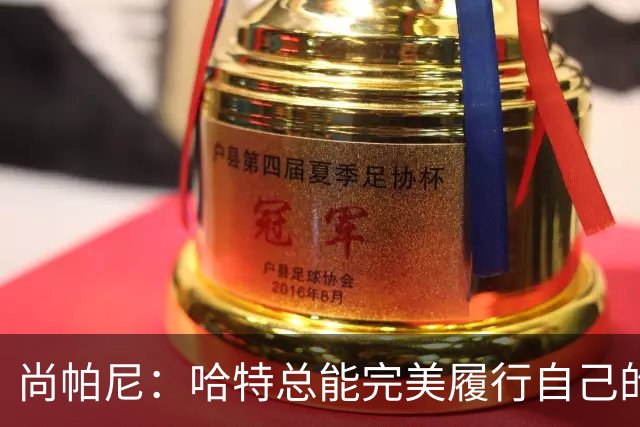 尚帕尼：哈特总能完美履行自己的职责 这是他成为优秀球员的原因