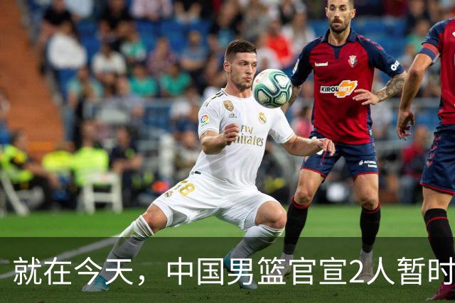 就在今天，中国男篮官宣2人暂时离队，来听听广大球迷怎么说