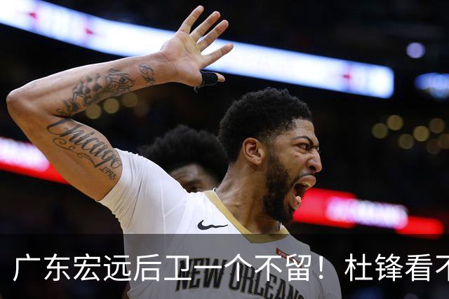 广东宏远后卫一个不留！杜锋看不上的球员，却得到郭士强重用