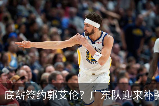 底薪签约郭艾伦？广东队迎来补强机会，徐杰终于有合格替补了！
