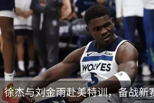 徐杰与刘金雨赴美特训，备战新赛季再攀高峰