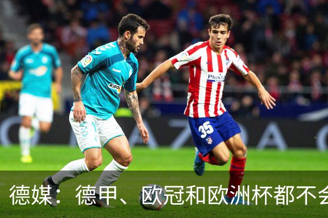德媒：德甲、欧冠和欧洲杯都不会和世界杯一样采取强制补水
