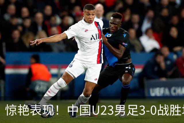惊艳表现！中国U23男足3-0战胜塔吉克斯坦再度取胜
