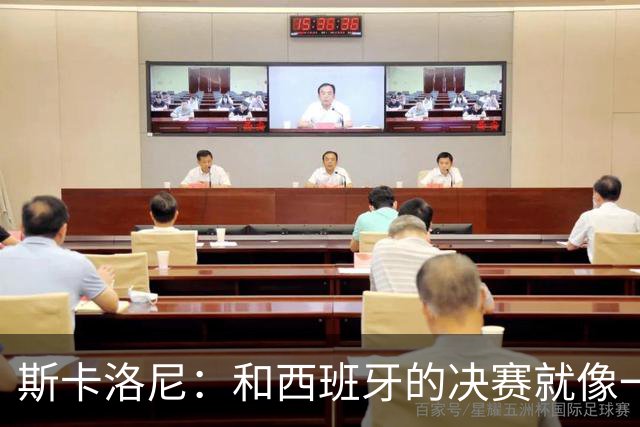 斯卡洛尼：和西班牙的决赛就像一盘棋，必须专注到最后一刻