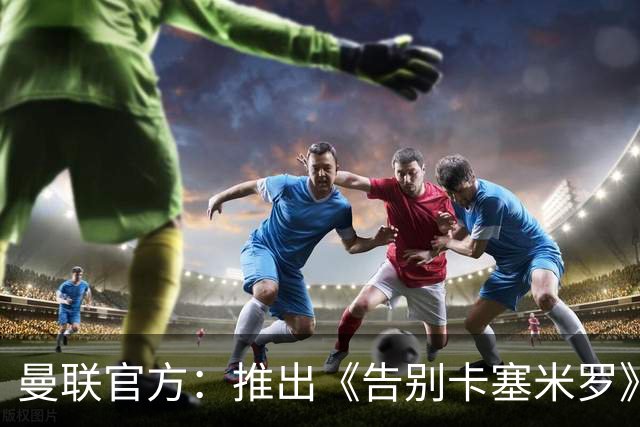 曼联官方：推出《告别卡塞米罗》纪录片，预计本周内上线