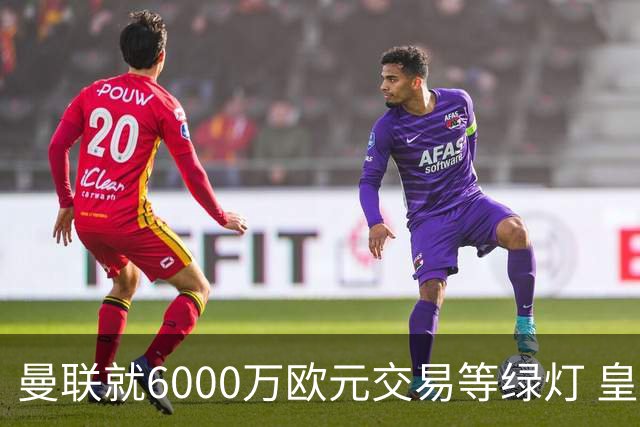 曼联就6000万欧元交易等绿灯 皇马已准备放人