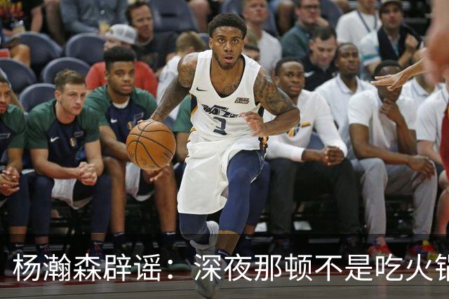 杨瀚森辟谣：深夜那顿不是吃火锅 不发训练视频是球队规定