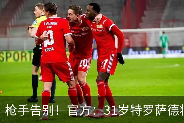 枪手告别！官方：31岁特罗萨德将转会贝西克塔斯，总价2000万欧