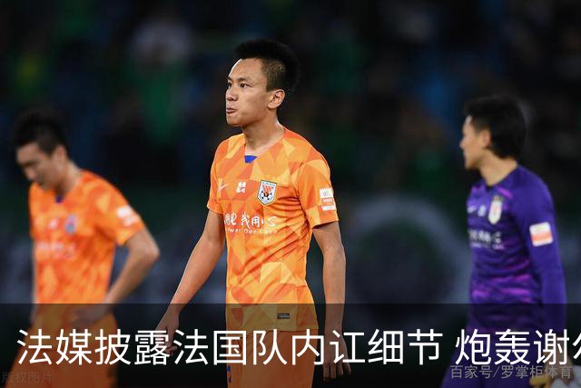 法媒披露法国队内讧细节 炮轰谢尔基拒绝听从德尚指示
