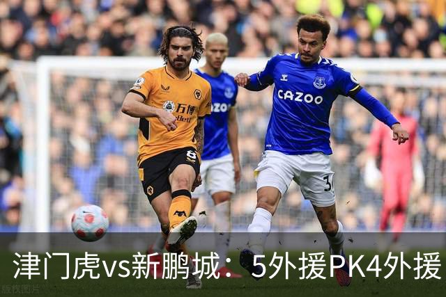 津门虎vs新鹏城：5外援PK4外援！于根伟禁赛，谢维军、戴伟浚出战