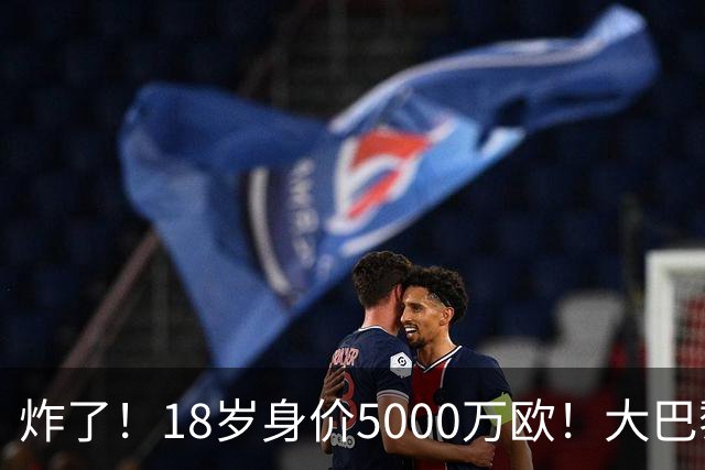 炸了！18岁身价5000万欧！大巴黎枪手利物浦争夺！
