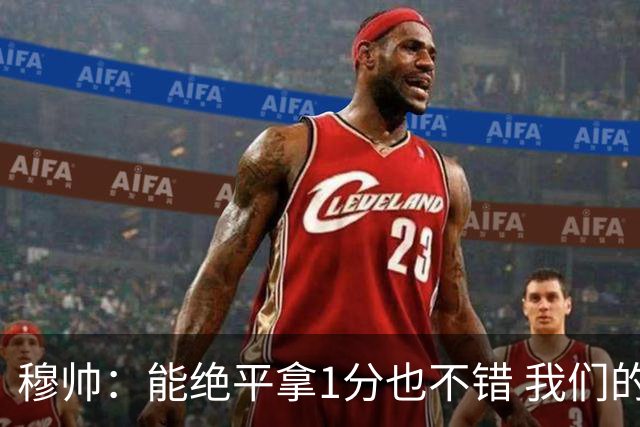 穆帅：能绝平拿1分也不错 我们的水平还不够赢球
