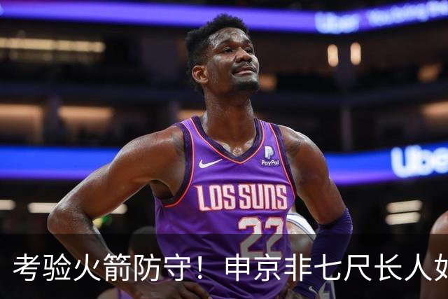 考验火箭防守！申京非七尺长人如何应对文约恩字唐等独角兽内线群
