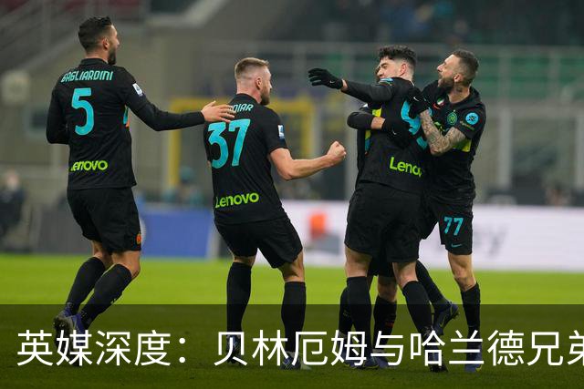 英媒深度：贝林厄姆与哈兰德兄弟情 对抗有毒男性气概的良药