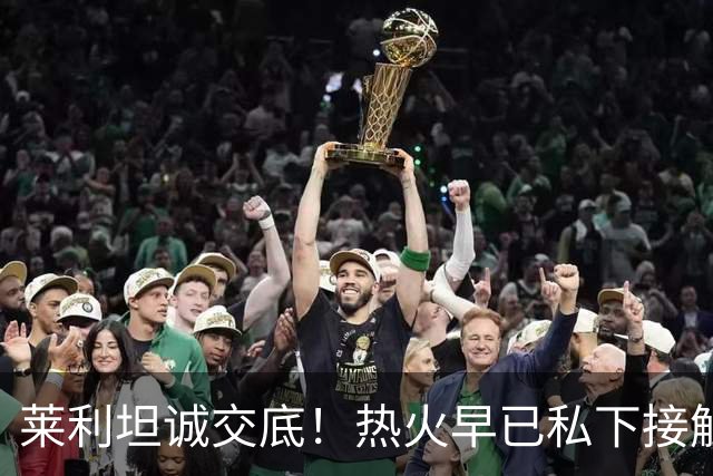 莱利坦诚交底！热火早已私下接触詹姆斯，如今只能静待最终决定