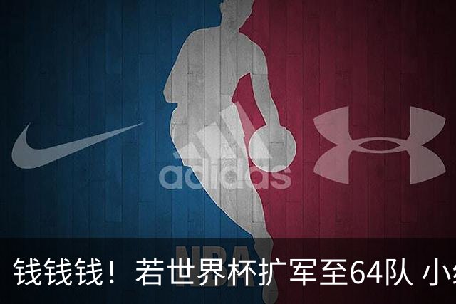 钱钱钱！若世界杯扩军至64队 小组赛或沦为跨大洲预选赛
