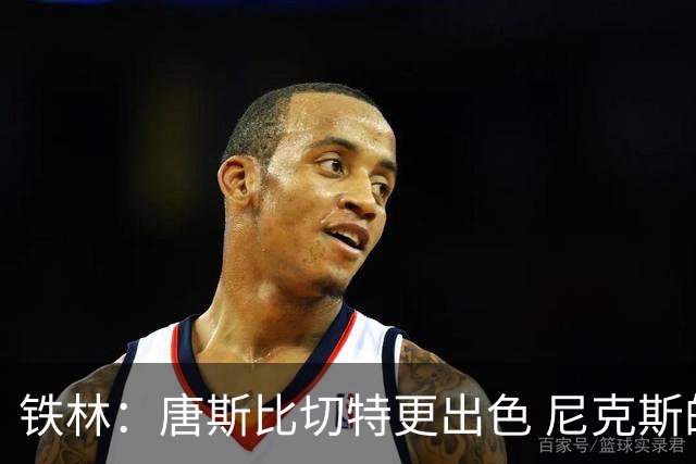铁林：唐斯比切特更出色 尼克斯的阵容让文班亚马疲于奔命