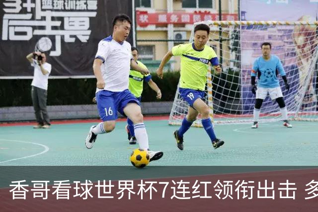 香哥看球世界杯7连红领衔出击 多人长线命中超8成！