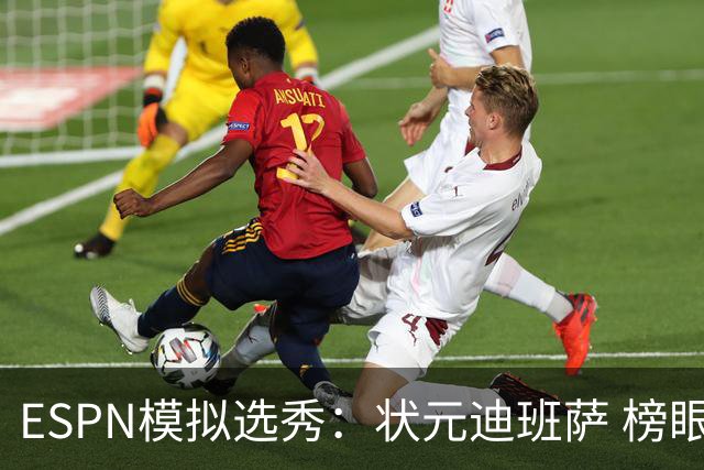 ESPN模拟选秀：状元迪班萨 榜眼彼德森 探花布泽尔 4号秀威尔逊